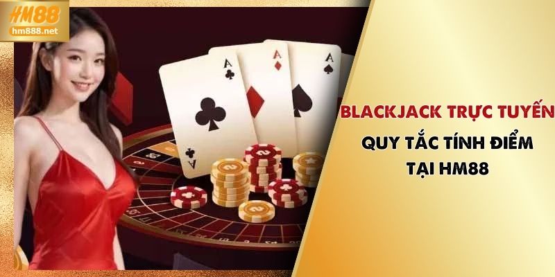 Blackjack Trực Tuyến | Quy Tắc Tính Điểm Chuẩn Tại HM88